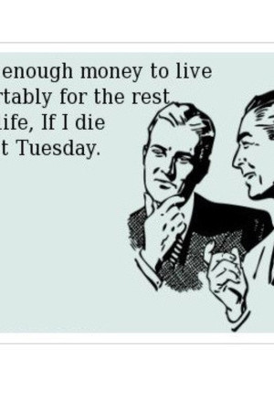 Мога да живея охолно до края на живота си, ако умра този вторник.