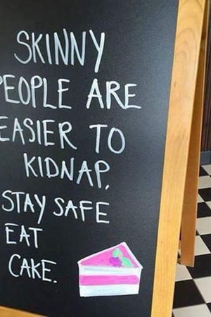 Skinny people are easier to kidnap. Stay safe, eat cake.